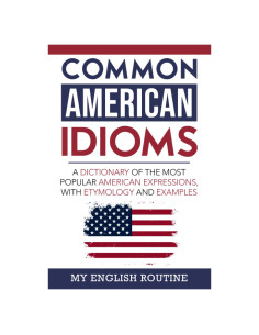 Common American Idioms: A Dictionary of the Most Popular American Expressions, with Etymology and Examples