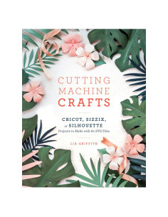Cutting Machine Crafts with Your Cricut, Sizzix, or Silhouette: Die Cutting Machine Projects to Make with 60 SVG Files