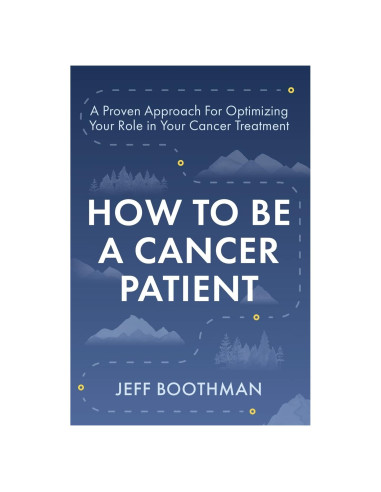 How To Be A Cancer Patient: A Proven Approach for Optimizing Your Role in Your Cancer Treatment