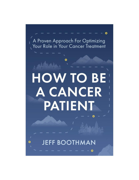 How To Be A Cancer Patient: A Proven Approach for Optimizing Your Role in Your Cancer Treatment