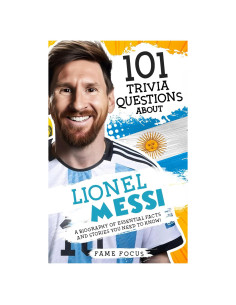 101 Trivia Questions About Lionel Messi - A Biography of Essential Facts and Stories You Need To Know!
