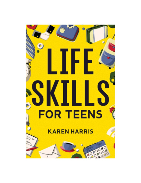Life Skills for Teens: How to Cook, Clean, Manage Money, Fix Your Car, Perform First Aid, and Just About Everything in Between