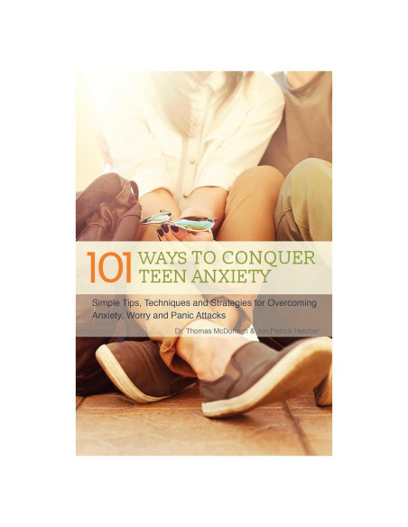 The 101 Ways to Conquer Teen Anxiety: Simple Tips, Techniques and Strategies for Overcoming Anxiety, Worry and Panic Attacks
