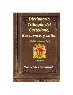 Diccionario Trilingüe del Castellano, Bascuence, y Latín.: Tomo I (Spanish Edition)