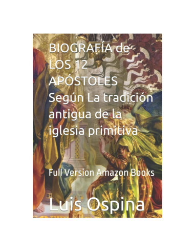 BIOGRAFÍA de LOS 12 APÓSTOLES Según La tradición antigua de la iglesia primitiva: Full Version Amazon Books (Spanish Edition)